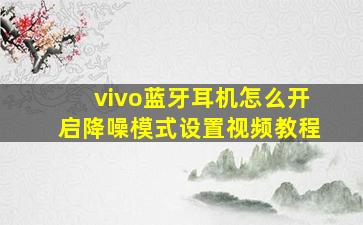 vivo蓝牙耳机怎么开启降噪模式设置视频教程