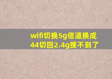 wifi切换5g信道换成44切回2.4g搜不到了