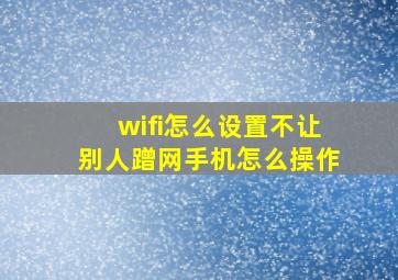 wifi怎么设置不让别人蹭网手机怎么操作