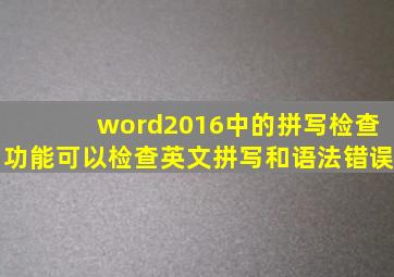 word2016中的拼写检查功能可以检查英文拼写和语法错误