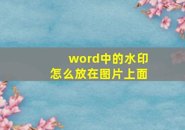 word中的水印怎么放在图片上面