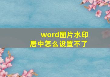 word图片水印居中怎么设置不了