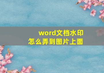 word文档水印怎么弄到图片上面