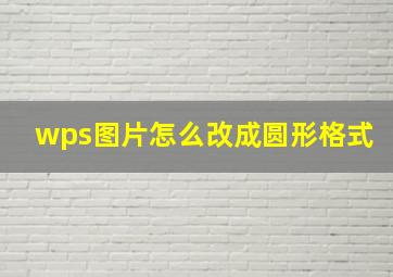 wps图片怎么改成圆形格式