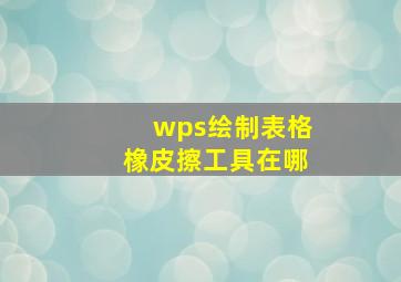 wps绘制表格橡皮擦工具在哪