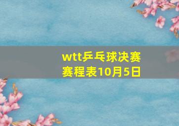 wtt乒乓球决赛赛程表10月5日