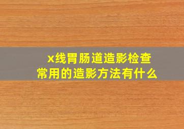 x线胃肠道造影检查常用的造影方法有什么