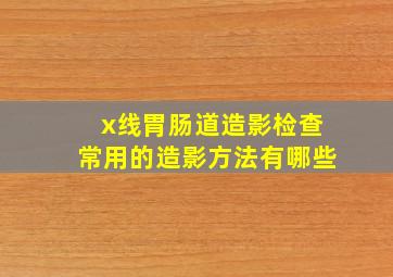 x线胃肠道造影检查常用的造影方法有哪些