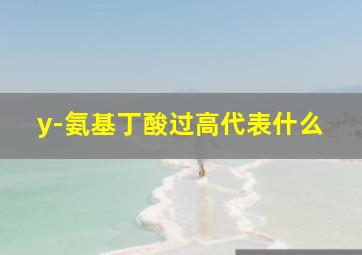 y-氨基丁酸过高代表什么