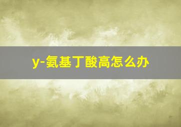 y-氨基丁酸高怎么办