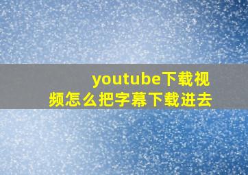 youtube下载视频怎么把字幕下载进去