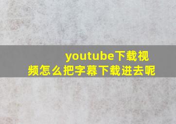 youtube下载视频怎么把字幕下载进去呢