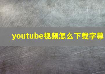 youtube视频怎么下载字幕