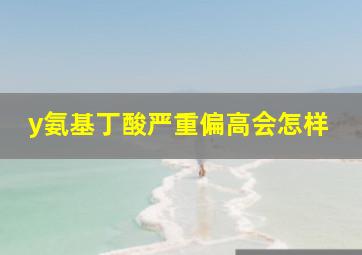 y氨基丁酸严重偏高会怎样