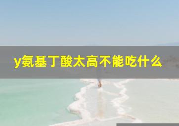 y氨基丁酸太高不能吃什么