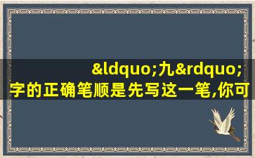 “九”字的正确笔顺是先写这一笔,你可能写错很多年啦