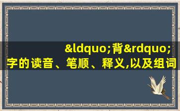 “背”字的读音、笔顺、释义,以及组词、造句的技巧