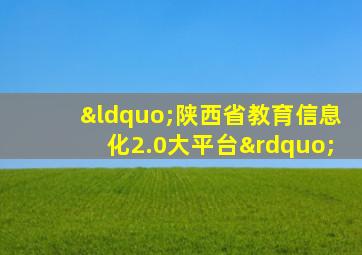 “陕西省教育信息化2.0大平台”