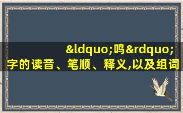 “鸣”字的读音、笔顺、释义,以及组词、造句的技巧