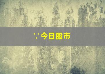 ∵今日股市