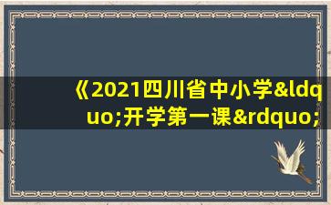 《2021四川省中小学“开学第一课”》