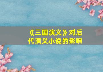 《三国演义》对后代演义小说的影响