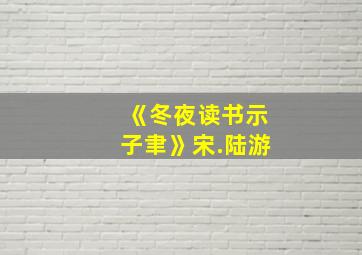 《冬夜读书示子聿》宋.陆游