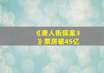 《唐人街探案3》票房破45亿