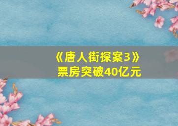 《唐人街探案3》票房突破40亿元