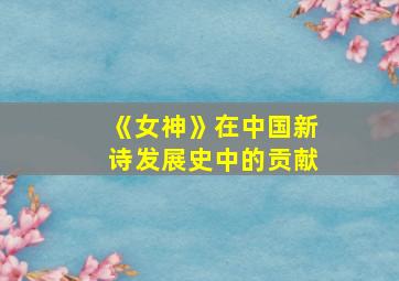 《女神》在中国新诗发展史中的贡献