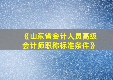 《山东省会计人员高级会计师职称标准条件》