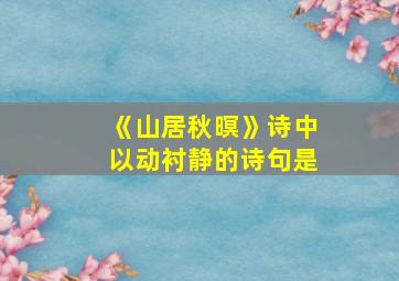 《山居秋暝》诗中以动衬静的诗句是