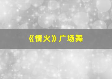 《情火》广场舞