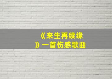 《来生再续缘》一首伤感歌曲