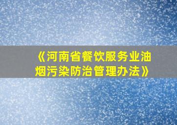 《河南省餐饮服务业油烟污染防治管理办法》