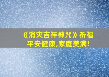 《消灾吉祥神咒》祈福平安健康,家庭美满!