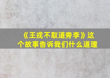 《王戎不取道旁李》这个故事告诉我们什么道理