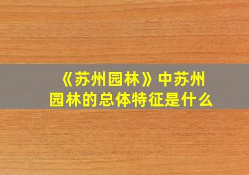 《苏州园林》中苏州园林的总体特征是什么