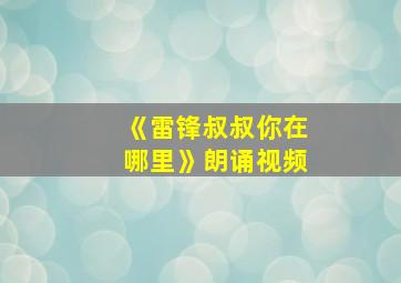 《雷锋叔叔你在哪里》朗诵视频