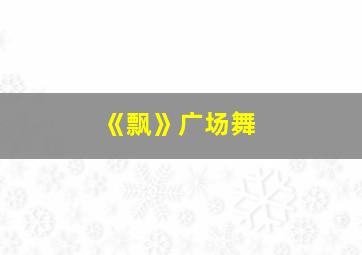 《飘》广场舞