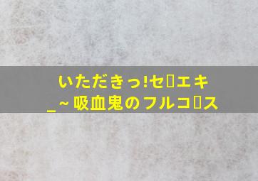 いただきっ!セーエキ_～吸血鬼のフルコース