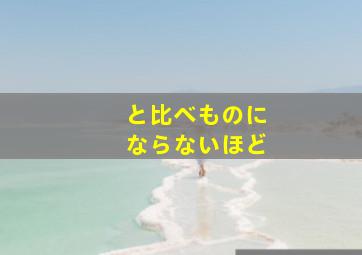 と比べものにならないほど