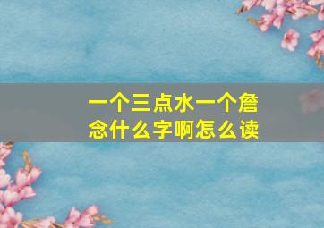 一个三点水一个詹念什么字啊怎么读