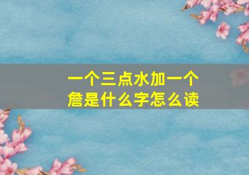 一个三点水加一个詹是什么字怎么读