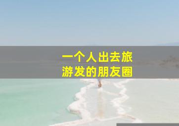 一个人出去旅游发的朋友圈