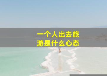 一个人出去旅游是什么心态