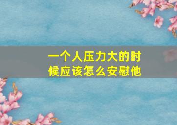 一个人压力大的时候应该怎么安慰他