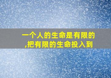 一个人的生命是有限的,把有限的生命投入到