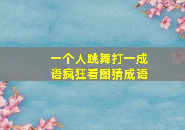 一个人跳舞打一成语疯狂看图猜成语