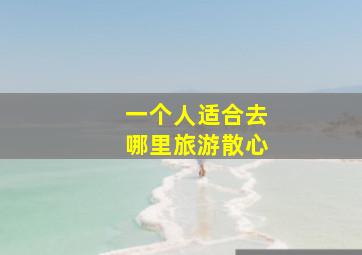 一个人适合去哪里旅游散心